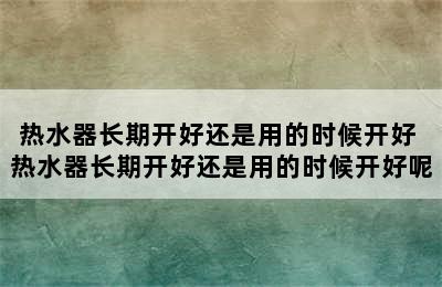 热水器长期开好还是用的时候开好 热水器长期开好还是用的时候开好呢